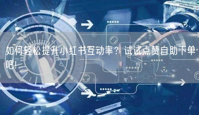 如何轻松提升小红书互动率？试试点赞自助下单吧!