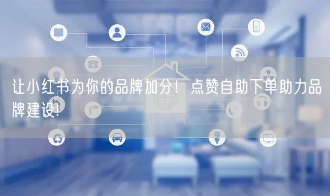 让小红书为你的品牌加分！点赞自助下单助力品牌建设!