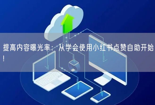提高内容曝光率：从学会使用小红书点赞自助开始!
