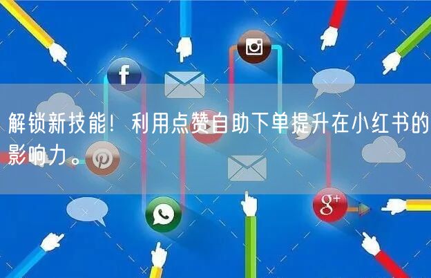 解锁新技能！利用点赞自助下单提升在小红书的影响力。