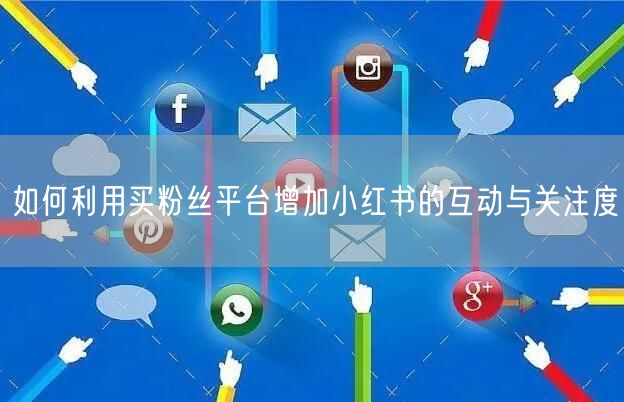 如何利用买粉丝平台增加小红书的互动与关注度