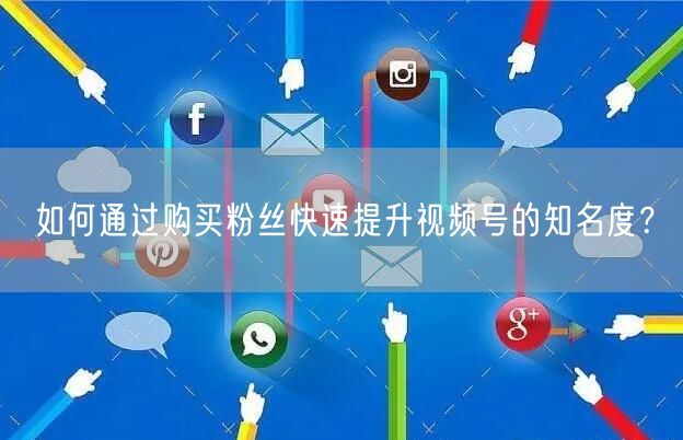如何通过购买粉丝快速提升视频号的知名度？