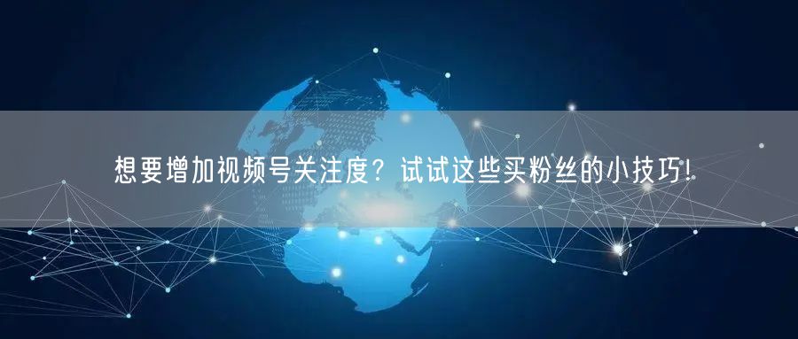 想要增加视频号关注度？试试这些买粉丝的小技巧！