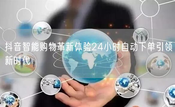 抖音智能购物革新体验24小时自动下单引领新时代