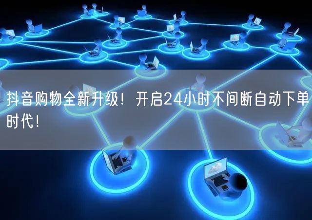 抖音购物全新升级！开启24小时不间断自动下单时代！