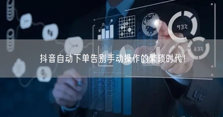 抖音自动下单告别手动操作的繁琐时代！
