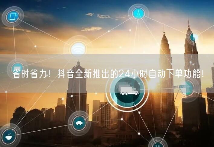 省时省力！抖音全新推出的24小时自动下单功能！