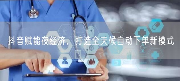 抖音赋能夜经济，打造全天候自动下单新模式