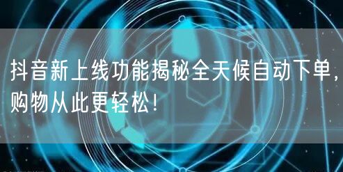 抖音新上线功能揭秘全天候自动下单，购物从此更轻松！