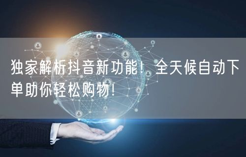 独家解析抖音新功能！全天候自动下单助你轻松购物！
