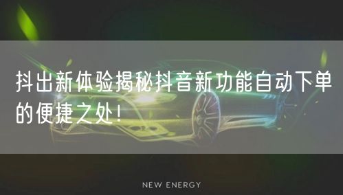 抖出新体验揭秘抖音新功能自动下单的便捷之处！