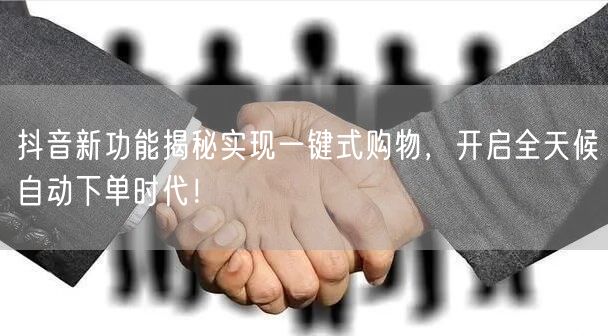 抖音新功能揭秘实现一键式购物，开启全天候自动下单时代！