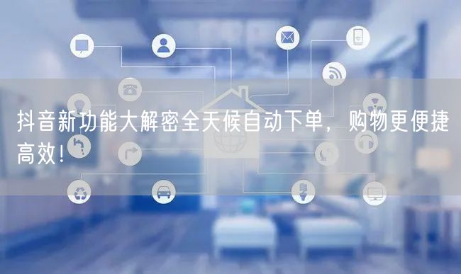 抖音新功能大解密全天候自动下单，购物更便捷高效！