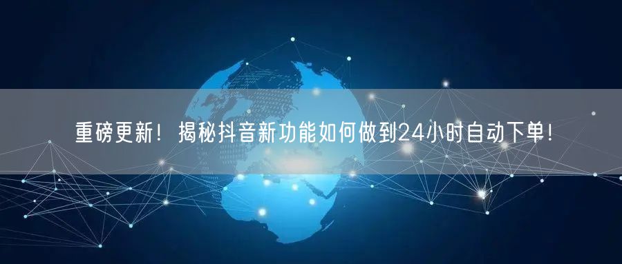 重磅更新！揭秘抖音新功能如何做到24小时自动下单！