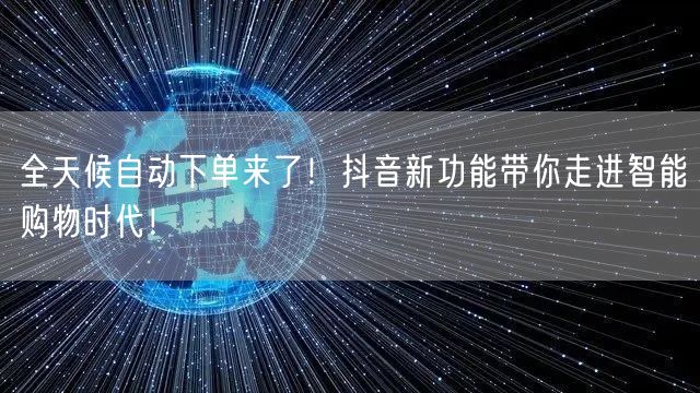 全天候自动下单来了！抖音新功能带你走进智能购物时代！