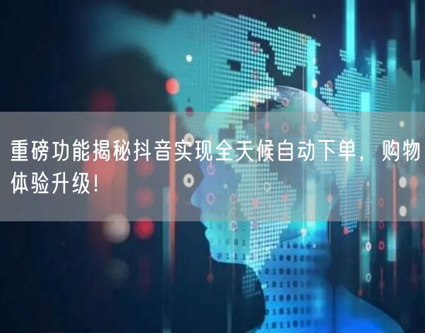重磅功能揭秘抖音实现全天候自动下单，购物体验升级！