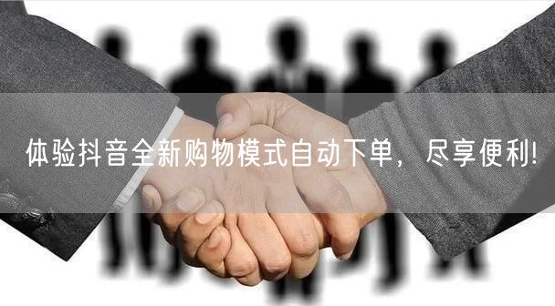 体验抖音全新购物模式自动下单，尽享便利!