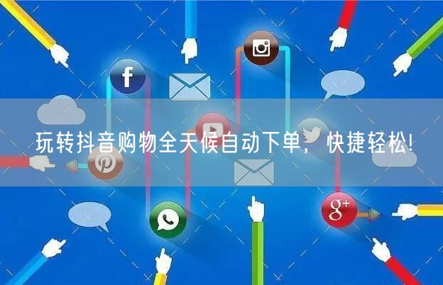 玩转抖音购物全天候自动下单，快捷轻松!