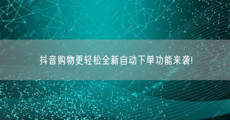 抖音购物更轻松全新自动下单功能来袭!