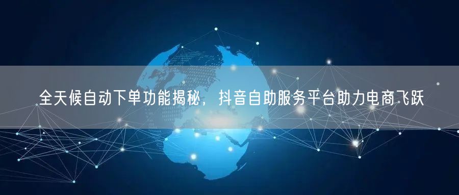 全天候自动下单功能揭秘，抖音自助服务平台助力电商飞跃