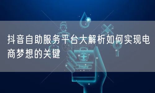 抖音自助服务平台大解析如何实现电商梦想的关键