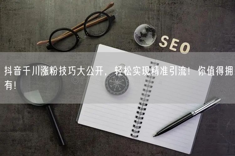 抖音千川涨粉技巧大公开，轻松实现精准引流！你值得拥有！