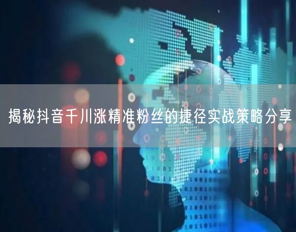 揭秘抖音千川涨精准粉丝的捷径实战策略分享