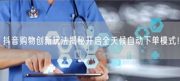抖音购物创新玩法揭秘开启全天候自动下单模式！