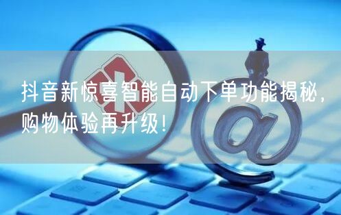 抖音新惊喜智能自动下单功能揭秘，购物体验再升级！