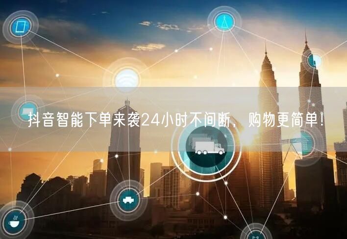 抖音智能下单来袭24小时不间断，购物更简单！