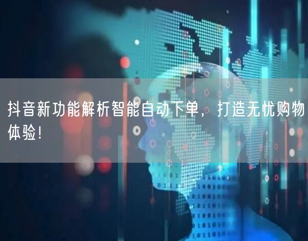 抖音新功能解析智能自动下单，打造无忧购物体验！