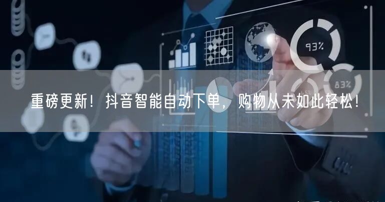 重磅更新！抖音智能自动下单，购物从未如此轻松！