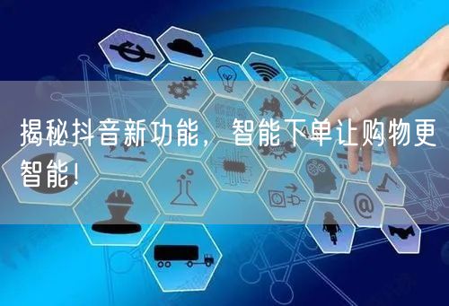 揭秘抖音新功能，智能下单让购物更智能！
