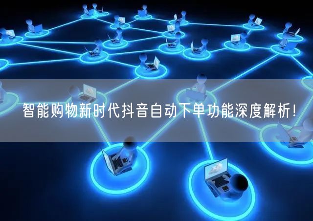 智能购物新时代抖音自动下单功能深度解析！