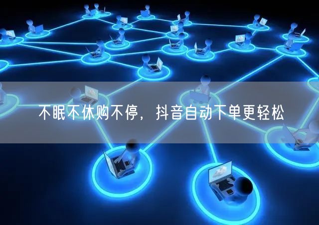 不眠不休购不停，抖音自动下单更轻松