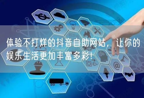 体验不打烊的抖音自助网站，让你的娱乐生活更加丰富多彩！