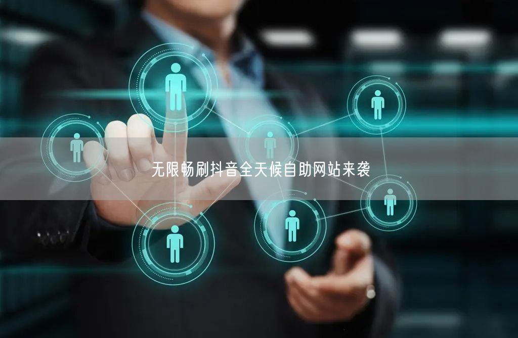 无限畅刷抖音全天候自助网站来袭