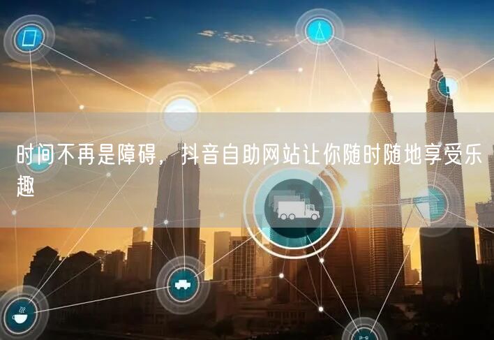 时间不再是障碍，抖音自助网站让你随时随地享受乐趣