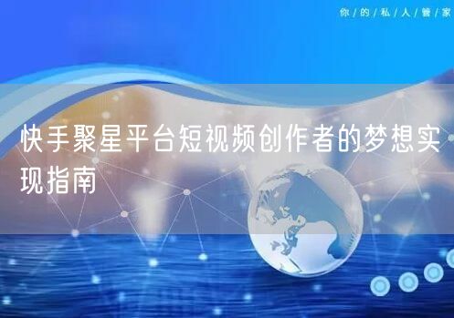 快手聚星平台短视频创作者的梦想实现指南