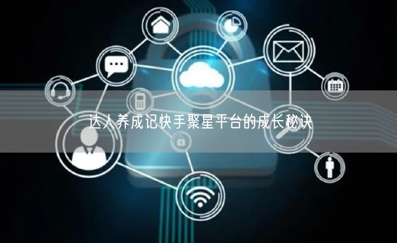 达人养成记快手聚星平台的成长秘诀