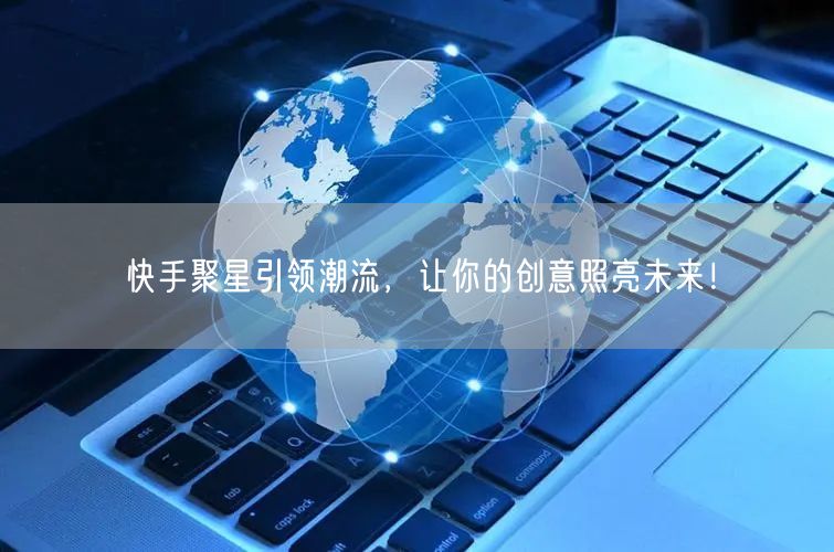 快手聚星引领潮流，让你的创意照亮未来！