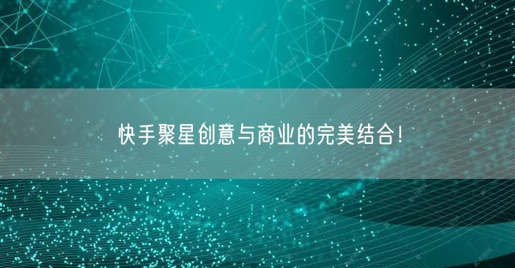 快手聚星创意与商业的完美结合！