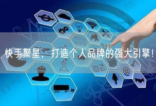 快手聚星，打造个人品牌的强大引擎！