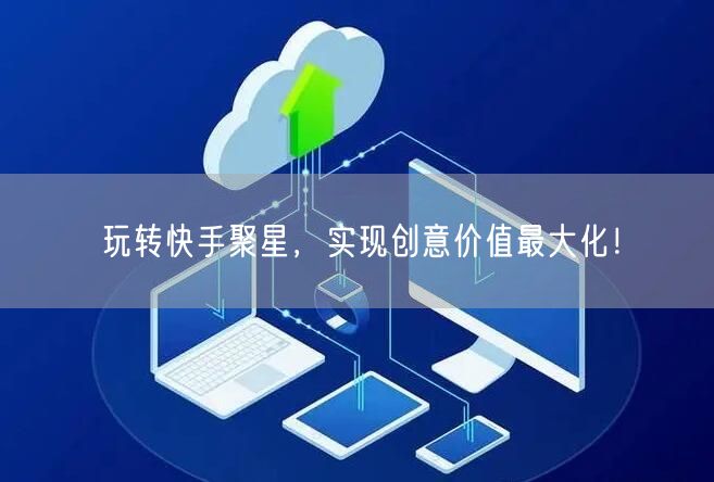 玩转快手聚星，实现创意价值最大化！
