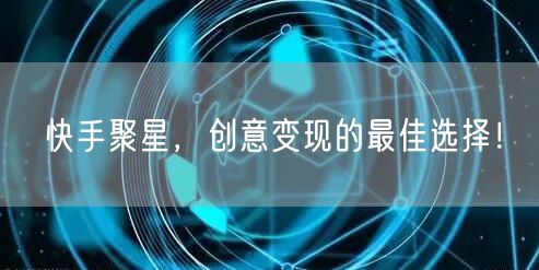 快手聚星，创意变现的最佳选择！