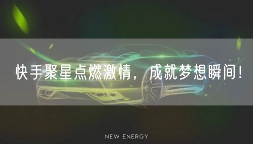快手聚星点燃激情，成就梦想瞬间！