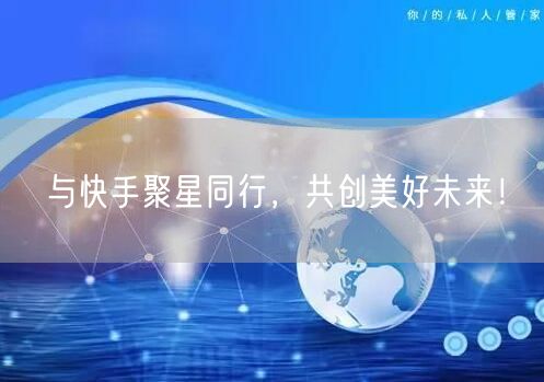 与快手聚星同行，共创美好未来！