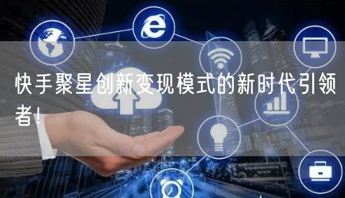快手聚星创新变现模式的新时代引领者！