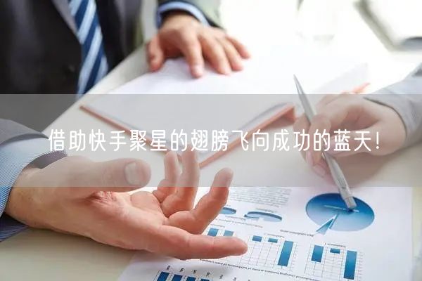借助快手聚星的翅膀飞向成功的蓝天！
