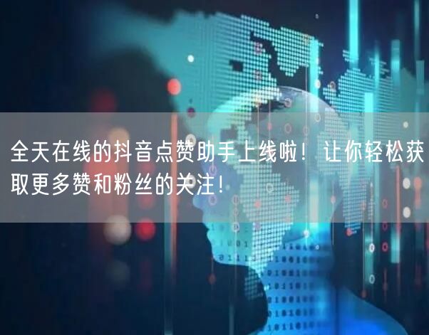 全天在线的抖音点赞助手上线啦！让你轻松获取更多赞和粉丝的关注！